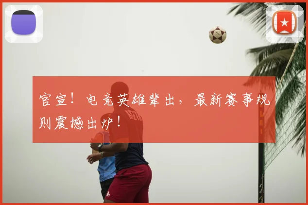 官宣!电竞英雄辈出,最新赛事规则震撼出炉!