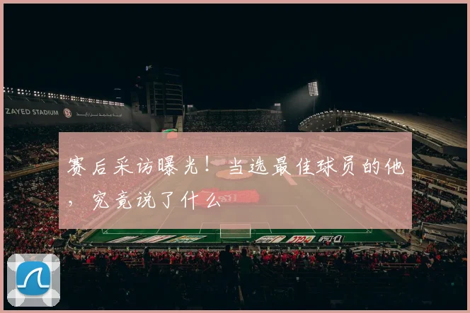 赛后采访曝光!当选最佳球员的他,究竟说了什么