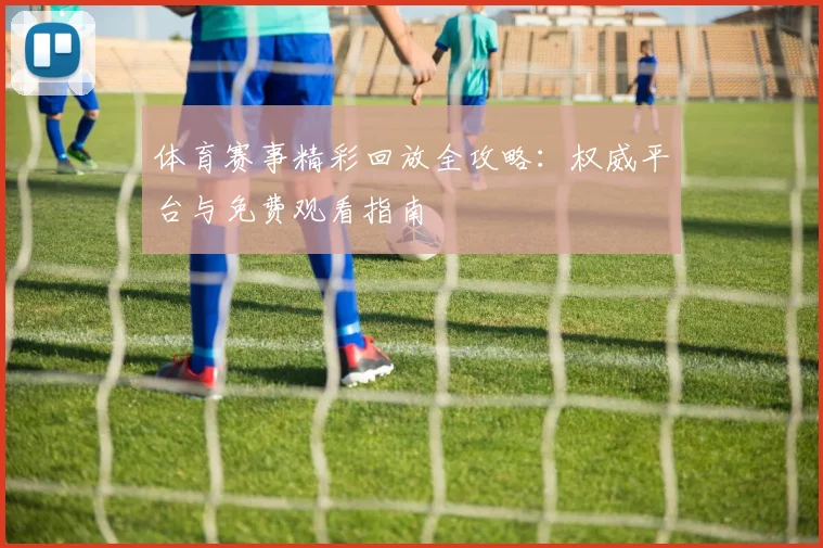 体育赛事精彩回放全攻略：权威平台与免费观看指南