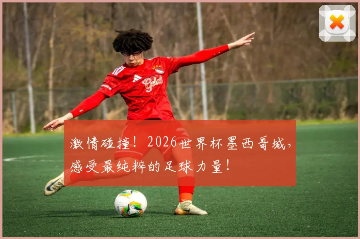激情碰撞!2026世界杯墨西哥城,感受最纯粹的足球力量!