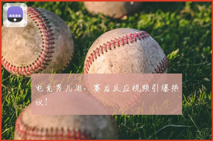 电竞男儿泪,赛后反应视频引爆热议!