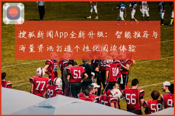 搜狐新闻App全新升级:智能推荐与海量资讯打造个性化阅读体验
