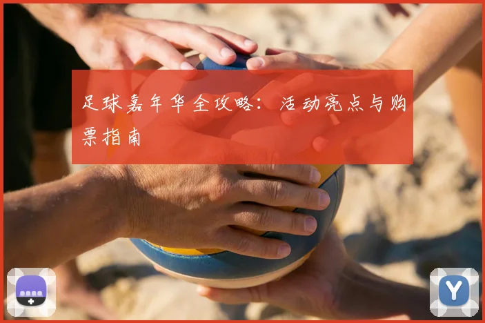 足球嘉年华全攻略：活动亮点与购票指南