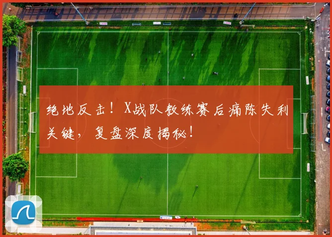 绝地反击!X战队教练赛后痛陈失利关键,复盘深度揭秘!