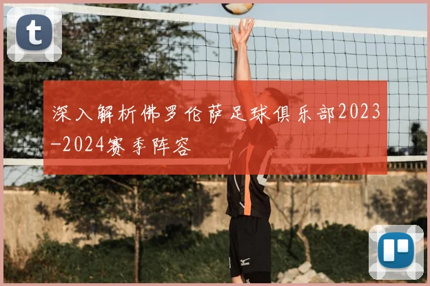 深入解析佛罗伦萨足球俱乐部2023-2024赛季阵容
