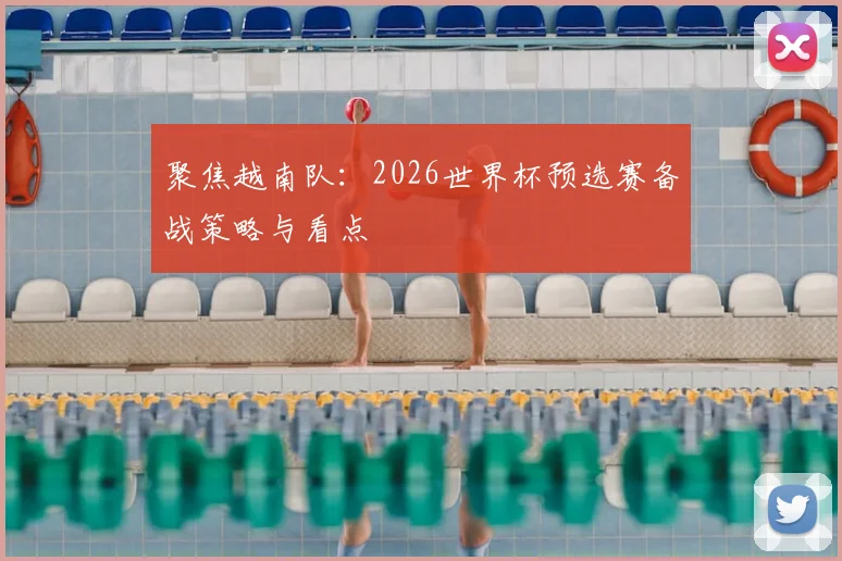 聚焦越南队:2026世界杯预选赛备战策略与看点