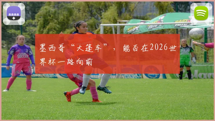 墨西哥“大篷车”,能否在2026世界杯一路向前