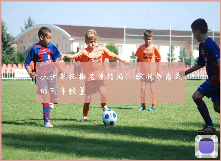 从世界杯排名看格局:欧洲与南美的百年较量