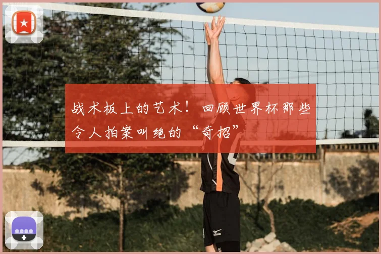 战术板上的艺术!回顾世界杯那些令人拍案叫绝的“奇招”