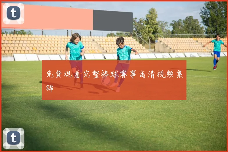 免费观看完整棒球赛事高清视频集锦
