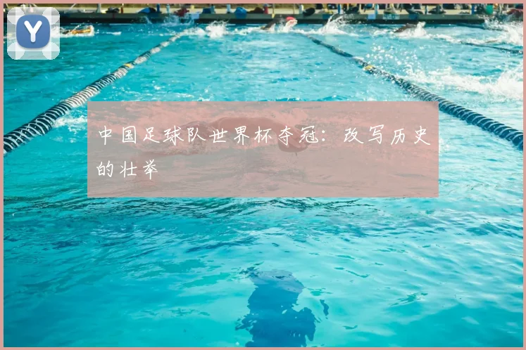 中国足球队世界杯夺冠:改写历史的壮举