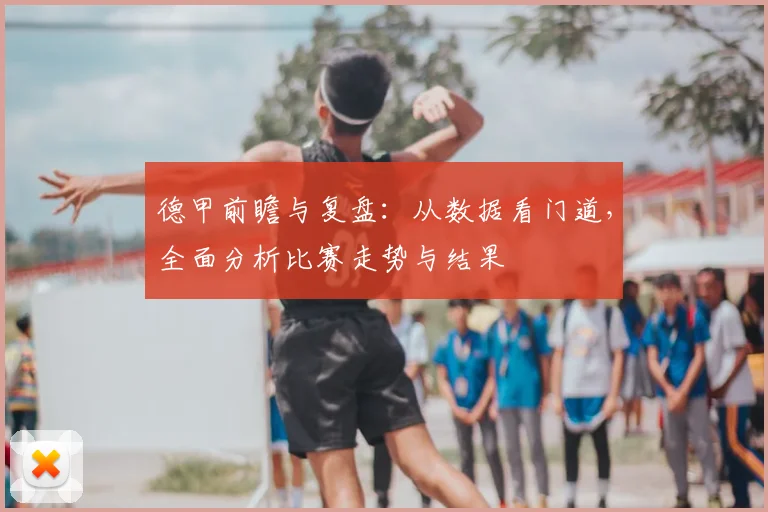 德甲前瞻与复盘:从数据看门道,全面分析比赛走势与结果