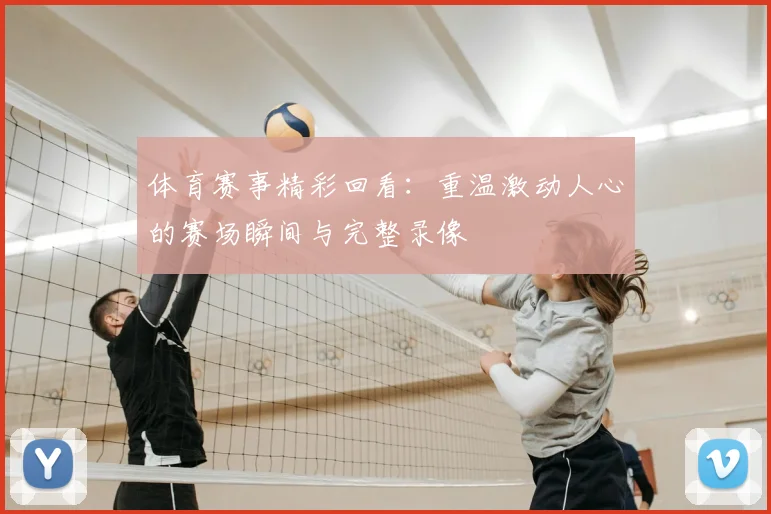 体育赛事精彩回看：重温激动人心的赛场瞬间与完整录像