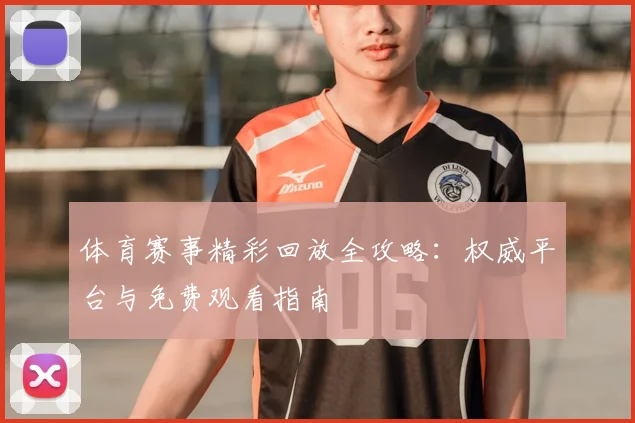 体育赛事精彩回放全攻略:权威平台与免费观看指南