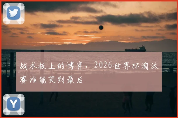 战术板上的博弈,2026世界杯淘汰赛谁能笑到最后