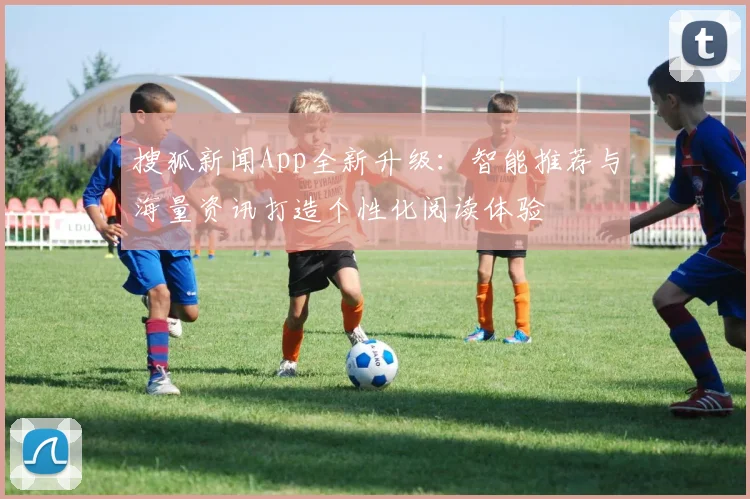 搜狐新闻App全新升级:智能推荐与海量资讯打造个性化阅读体验