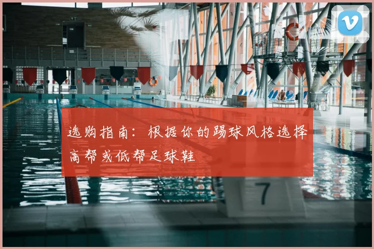 选购指南:根据你的踢球风格选择高帮或低帮足球鞋