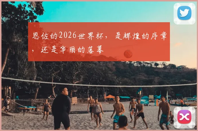 恩佐的2026世界杯,是辉煌的序章,还是华丽的落幕