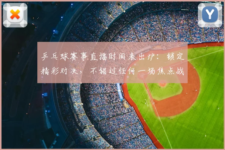 乒乓球赛事直播时间表出炉：锁定精彩对决，不错过任何一场焦点战