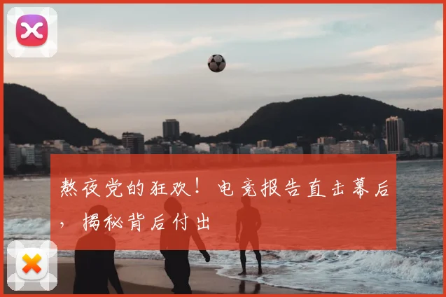 熬夜党的狂欢!电竞报告直击幕后,揭秘背后付出
