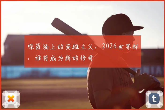 绿茵场上的英雄主义,2026世界杯,谁将成为新的传奇