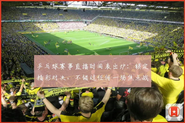 乒乓球赛事直播时间表出炉：锁定精彩对决，不错过任何一场焦点战