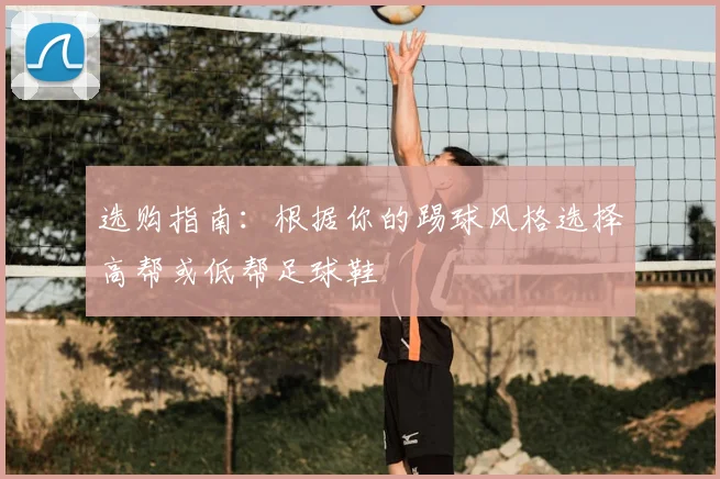 选购指南:根据你的踢球风格选择高帮或低帮足球鞋