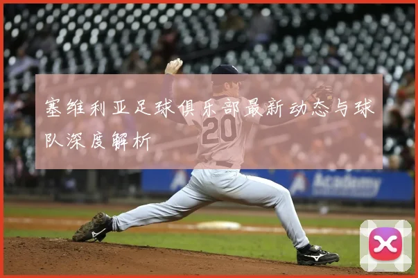 塞维利亚足球俱乐部最新动态与球队深度解析