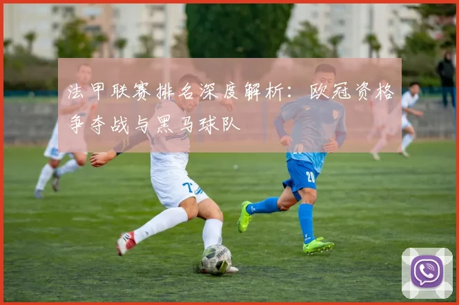 法甲联赛排名深度解析:欧冠资格争夺战与黑马球队