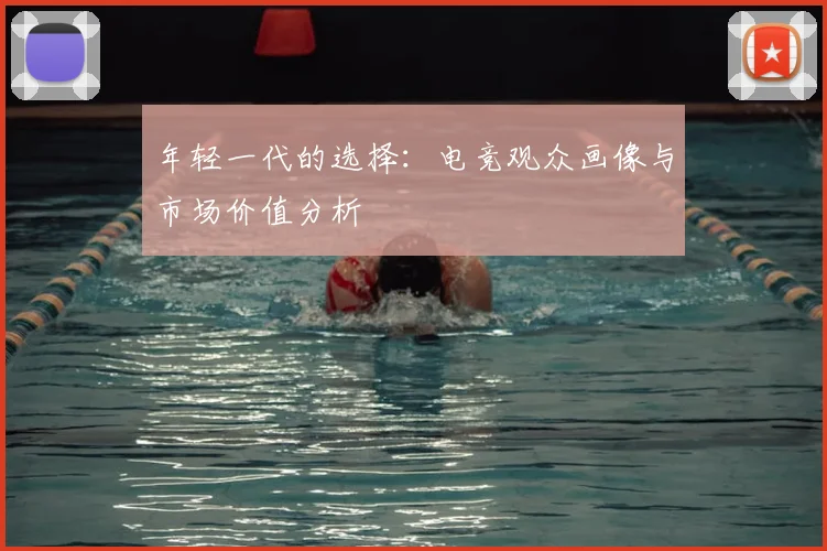 年轻一代的选择:电竞观众画像与市场价值分析