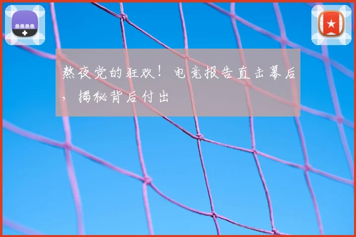 熬夜党的狂欢!电竞报告直击幕后,揭秘背后付出