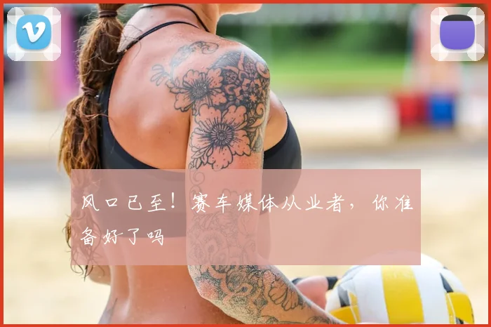 风口已至!赛车媒体从业者,你准备好了吗