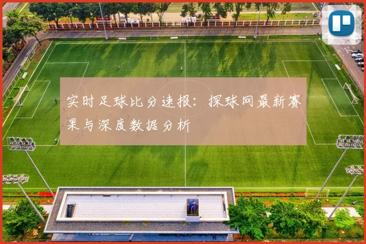 实时足球比分速报:探球网最新赛果与深度数据分析