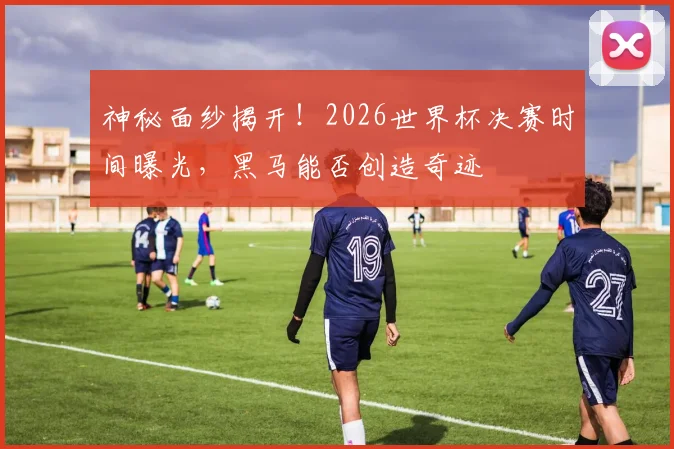 神秘面纱揭开!2026世界杯决赛时间曝光,黑马能否创造奇迹