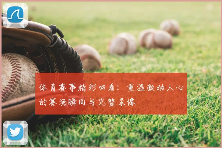 体育赛事精彩回看:重温激动人心的赛场瞬间与完整录像