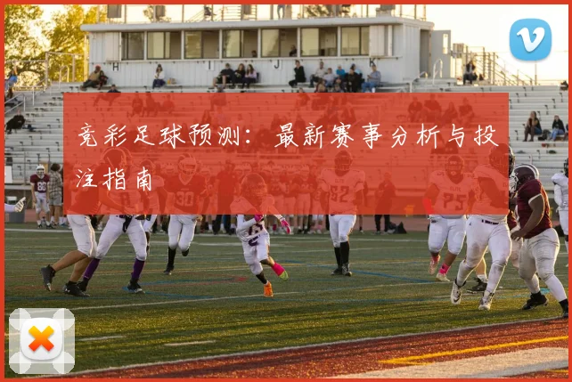 竞彩足球预测:最新赛事分析与投注指南