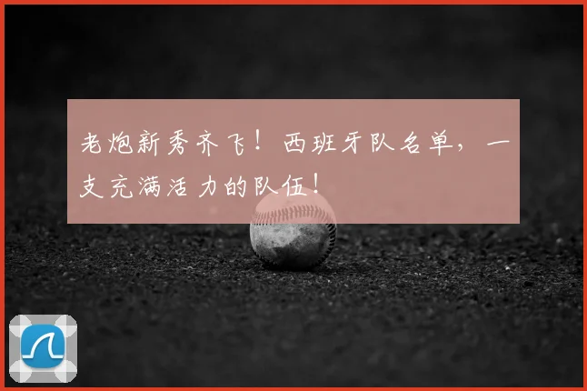 老炮新秀齐飞!西班牙队名单,一支充满活力的队伍!