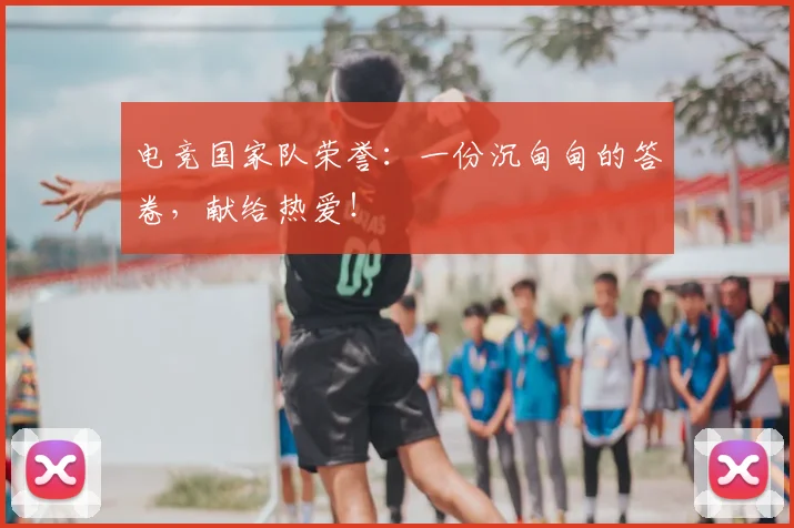 电竞国家队荣誉:一份沉甸甸的答卷,献给热爱!