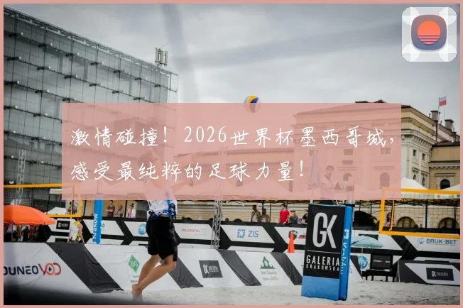 激情碰撞!2026世界杯墨西哥城,感受最纯粹的足球力量!